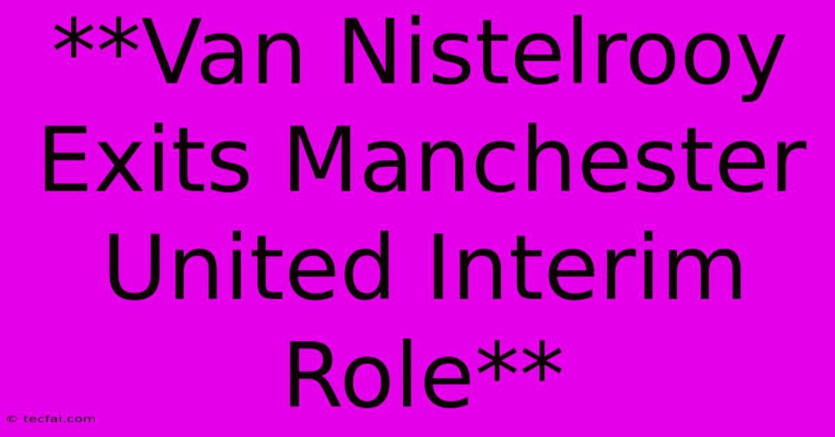 **Van Nistelrooy Exits Manchester United Interim Role** 