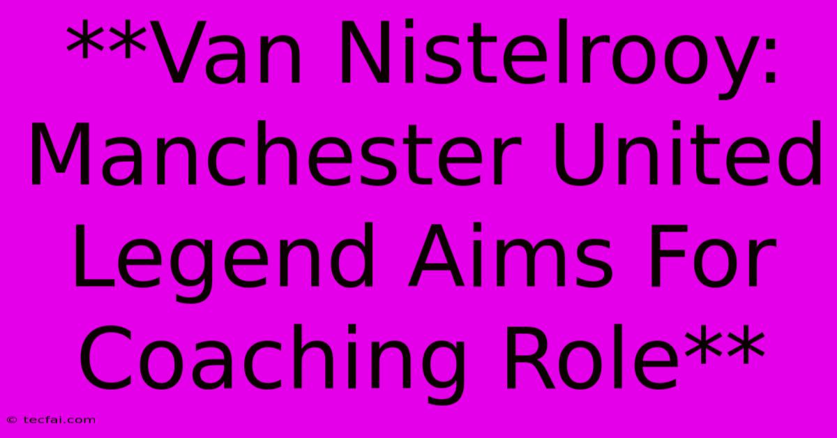 **Van Nistelrooy: Manchester United Legend Aims For Coaching Role**