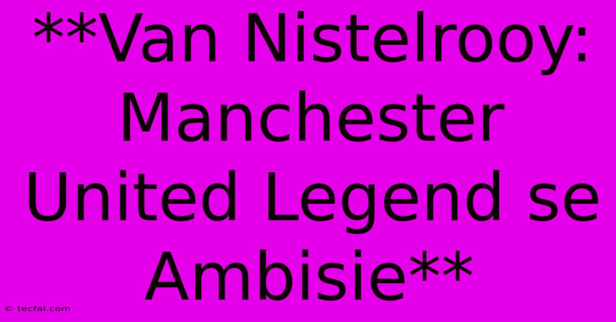 **Van Nistelrooy: Manchester United Legend Se Ambisie**