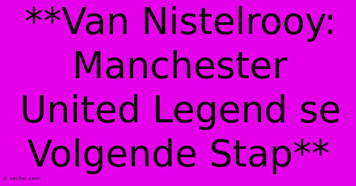 **Van Nistelrooy: Manchester United Legend Se Volgende Stap**