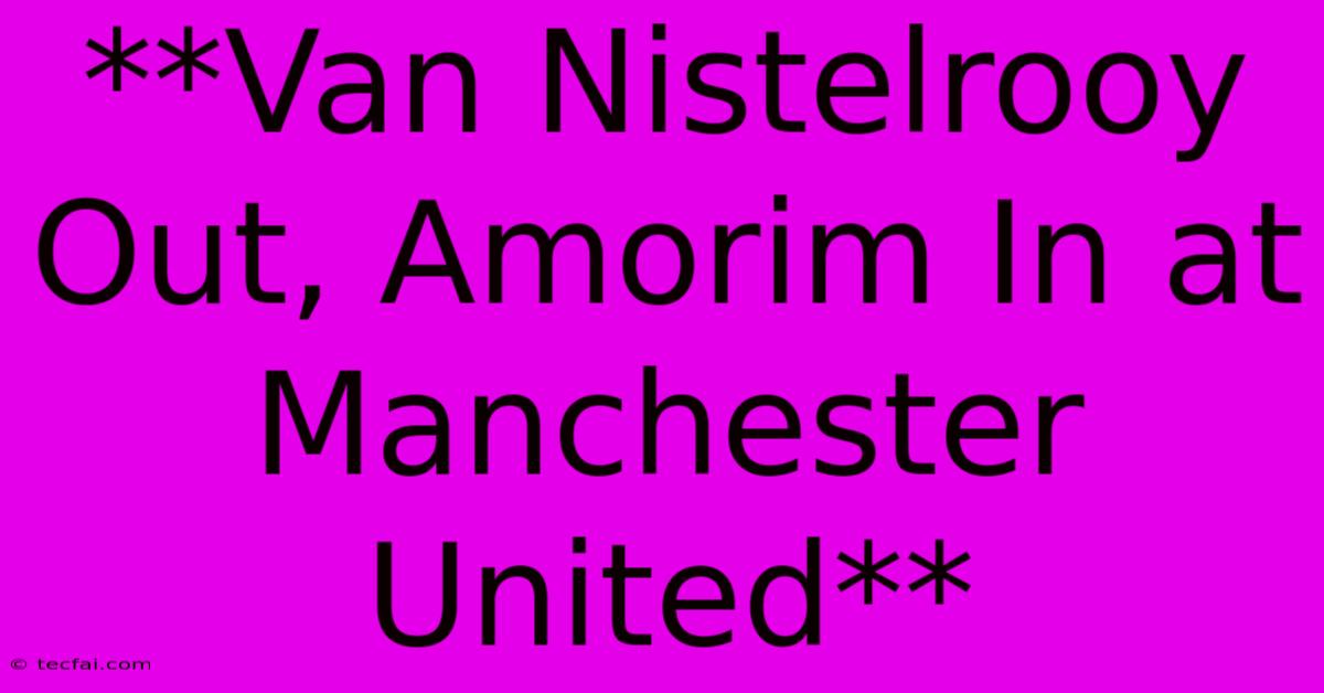 **Van Nistelrooy Out, Amorim In At Manchester United**