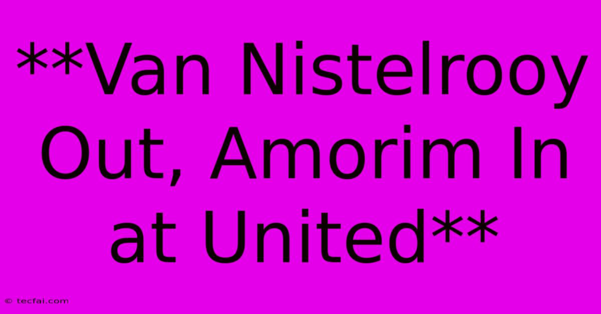 **Van Nistelrooy Out, Amorim In At United**