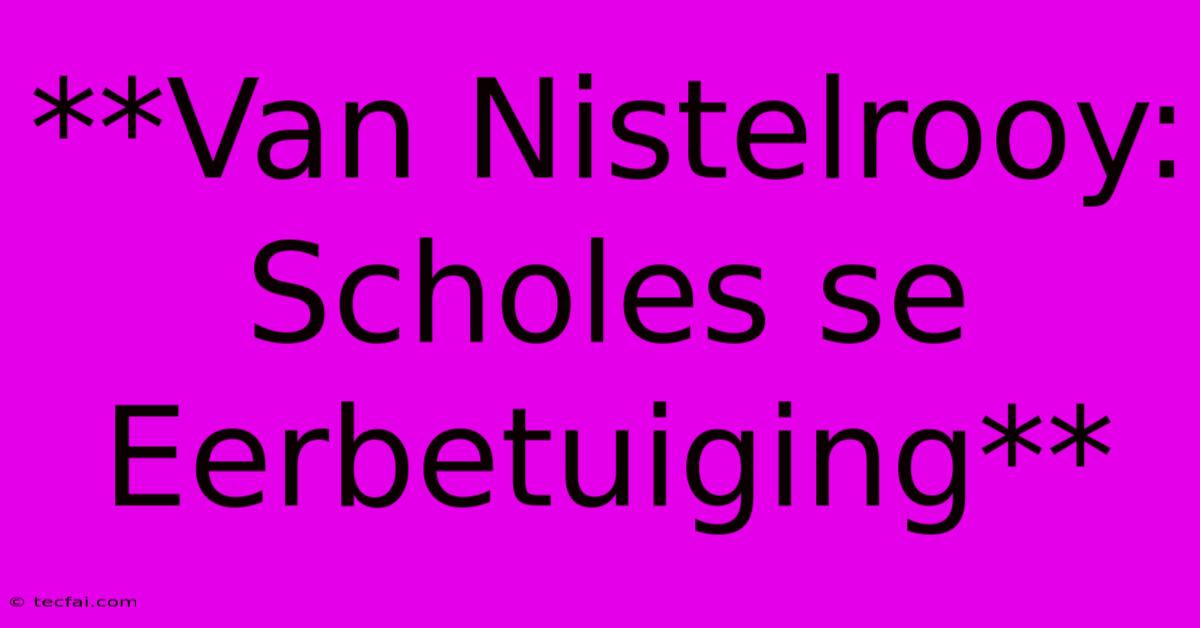 **Van Nistelrooy: Scholes Se Eerbetuiging**