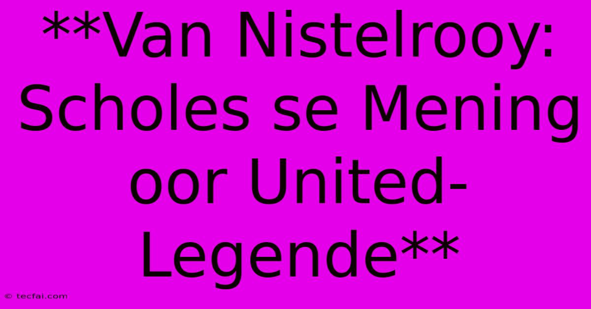 **Van Nistelrooy: Scholes Se Mening Oor United-Legende** 