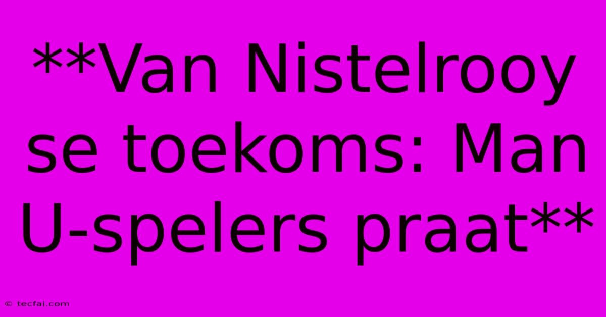 **Van Nistelrooy Se Toekoms: Man U-spelers Praat** 