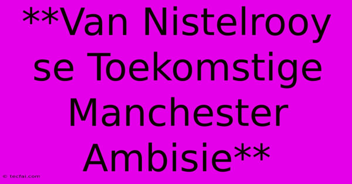 **Van Nistelrooy Se Toekomstige Manchester Ambisie** 