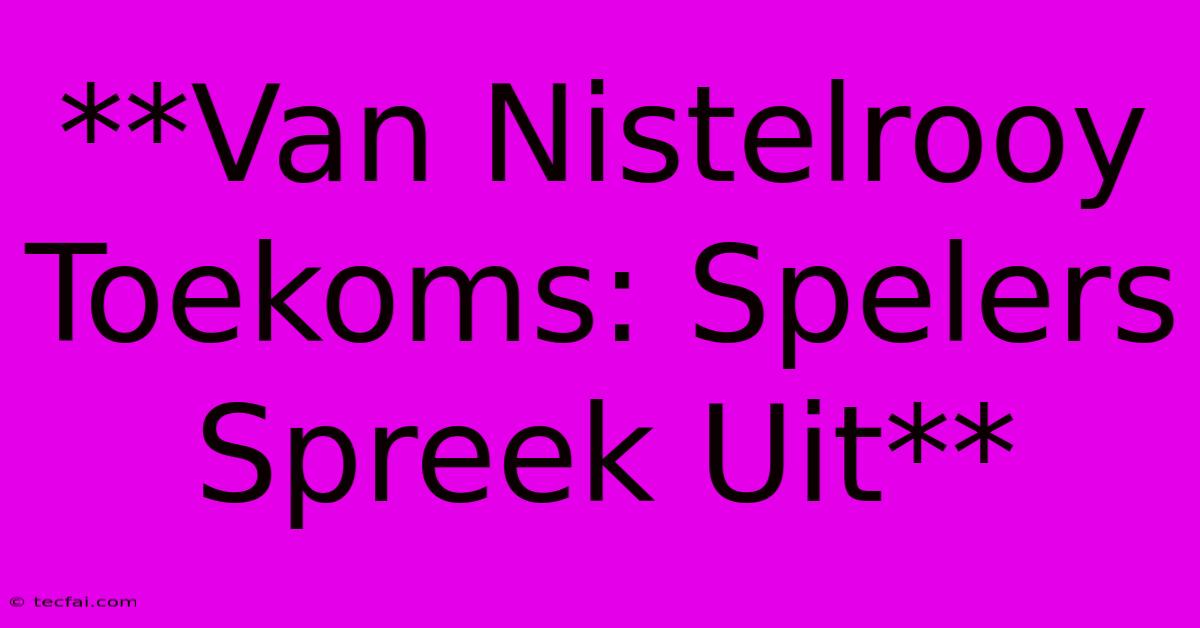 **Van Nistelrooy Toekoms: Spelers Spreek Uit** 