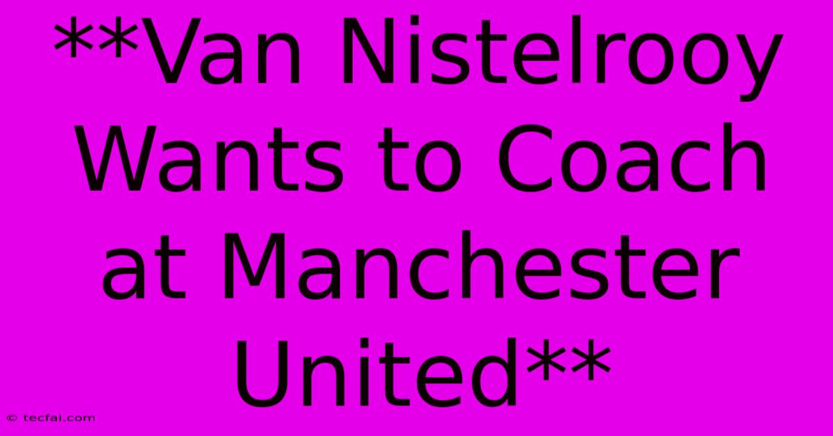 **Van Nistelrooy Wants To Coach At Manchester United**