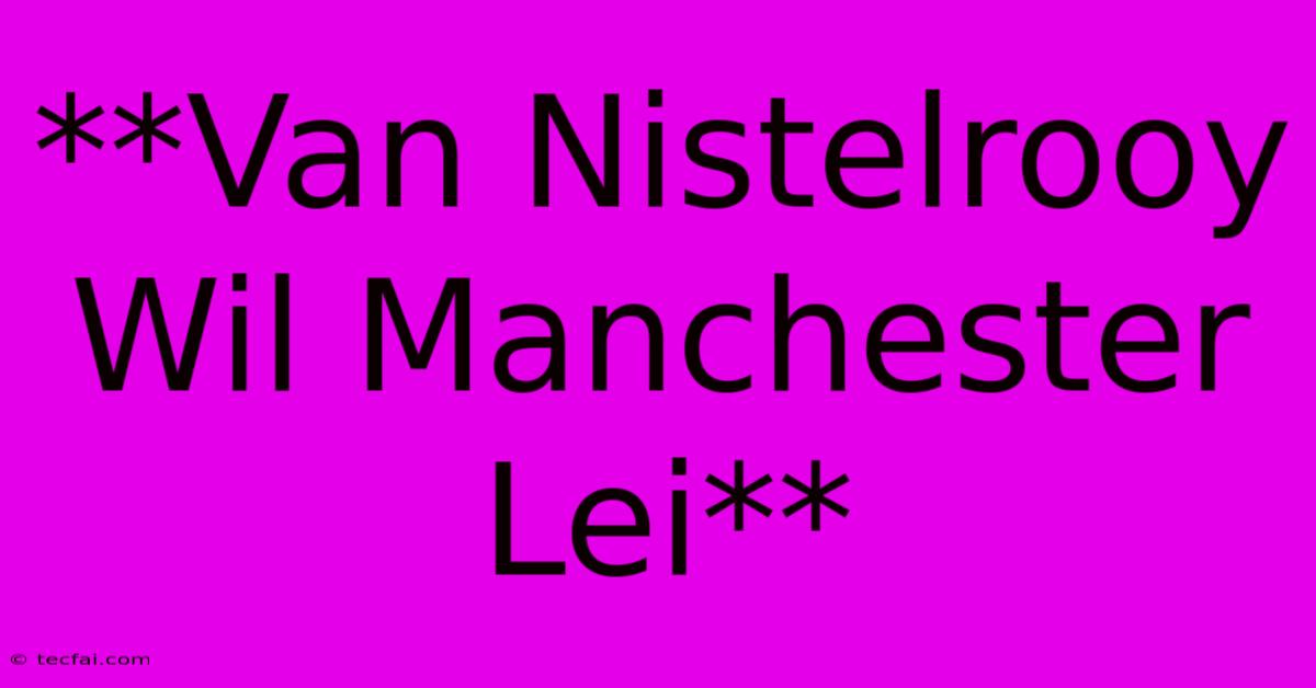 **Van Nistelrooy Wil Manchester Lei**