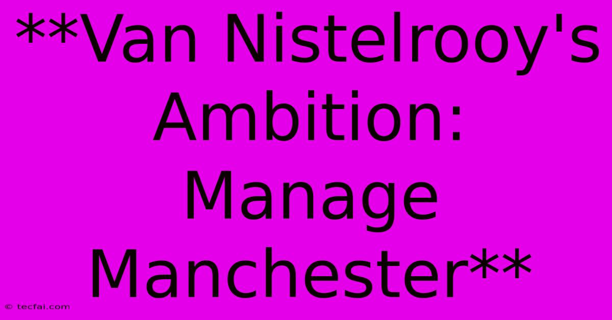 **Van Nistelrooy's Ambition: Manage Manchester** 