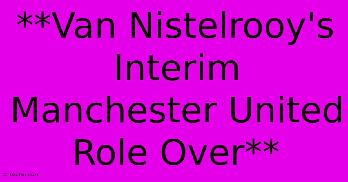 **Van Nistelrooy's Interim Manchester United Role Over**