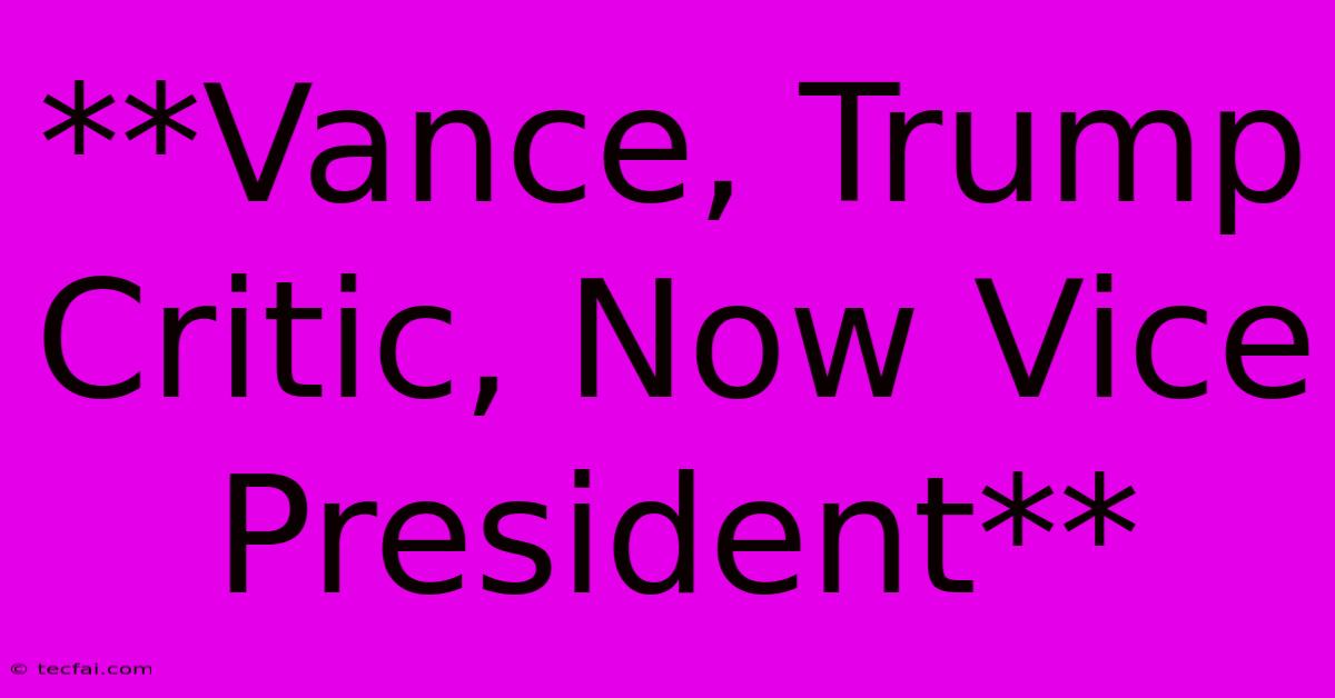 **Vance, Trump Critic, Now Vice President**