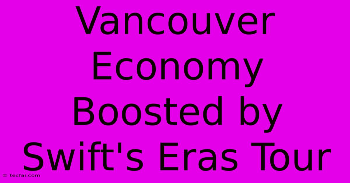 Vancouver Economy Boosted By Swift's Eras Tour