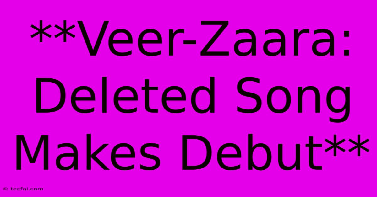 **Veer-Zaara: Deleted Song Makes Debut**