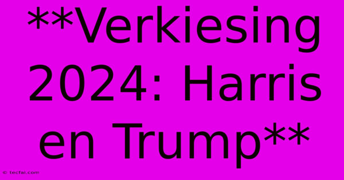 **Verkiesing 2024: Harris En Trump**