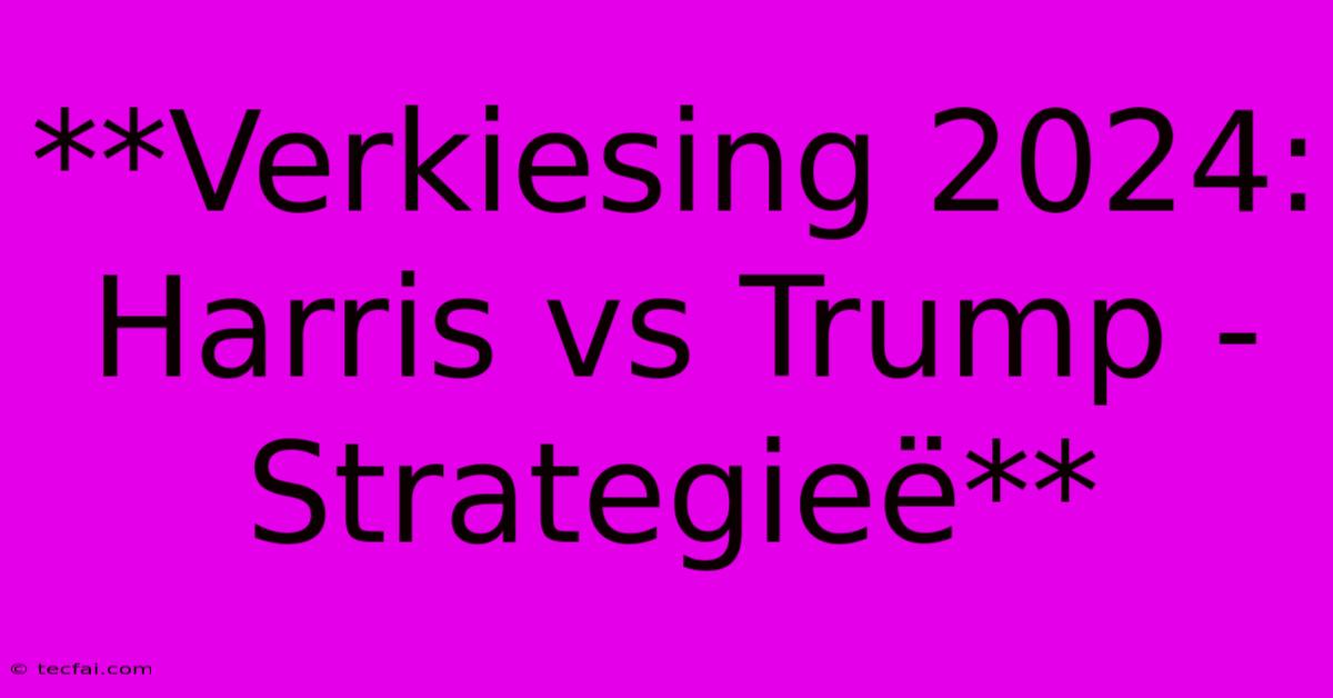 **Verkiesing 2024: Harris Vs Trump - Strategieë** 