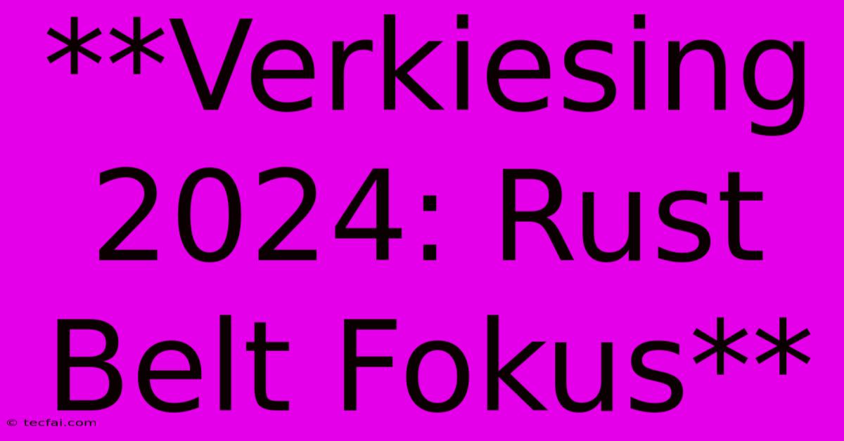 **Verkiesing 2024: Rust Belt Fokus**