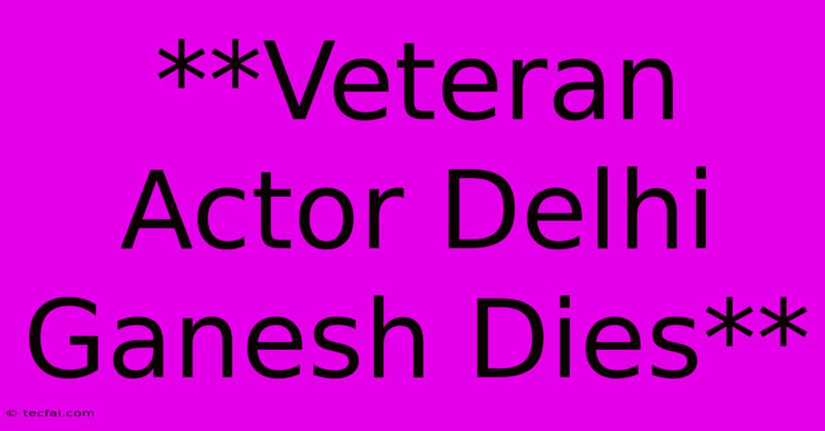 **Veteran Actor Delhi Ganesh Dies**