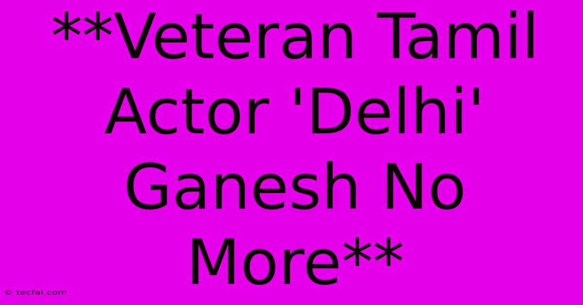 **Veteran Tamil Actor 'Delhi' Ganesh No More**