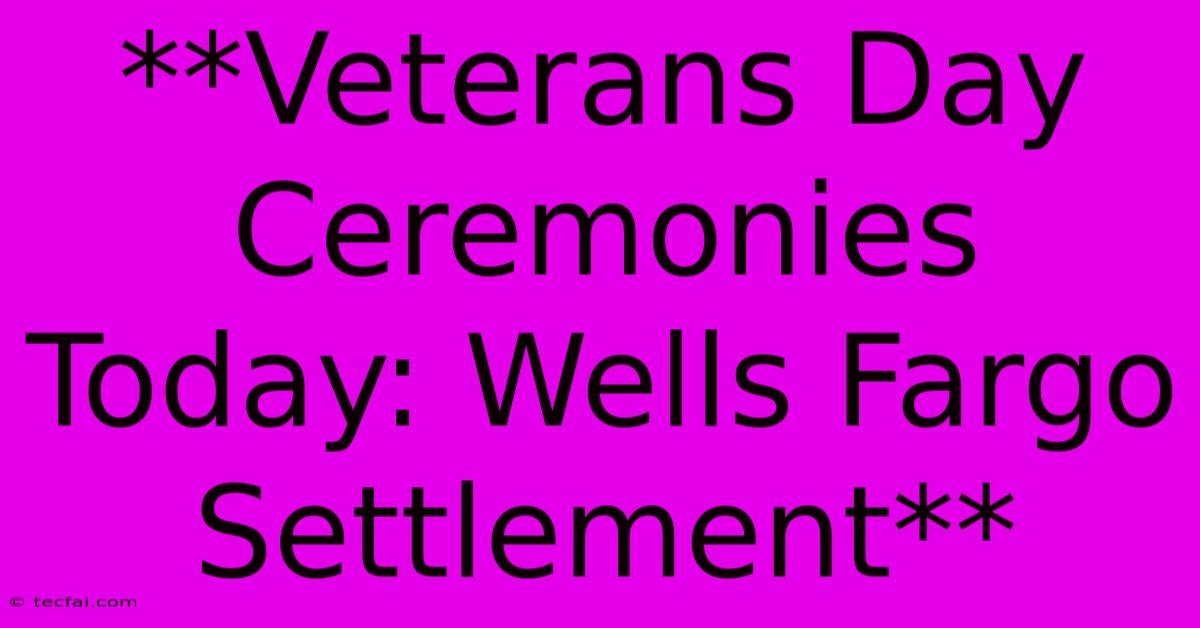 **Veterans Day Ceremonies Today: Wells Fargo Settlement**