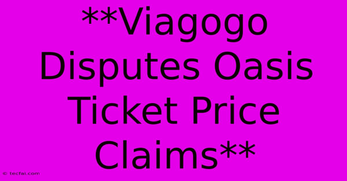 **Viagogo Disputes Oasis Ticket Price Claims**