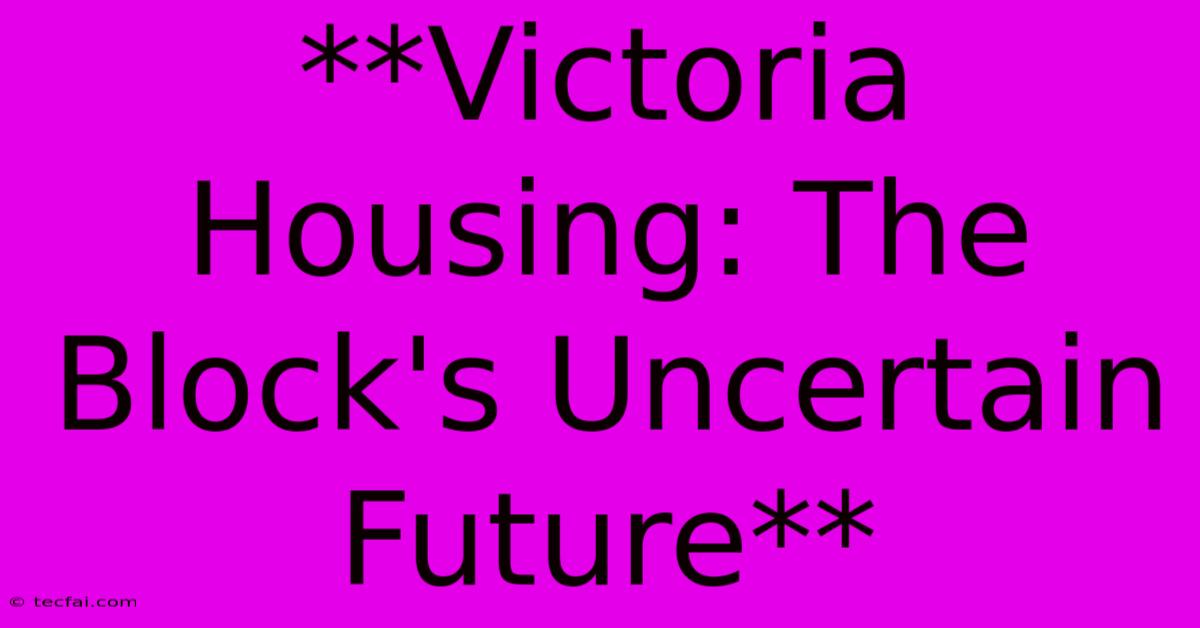 **Victoria Housing: The Block's Uncertain Future** 