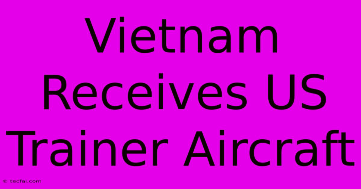 Vietnam Receives US Trainer Aircraft