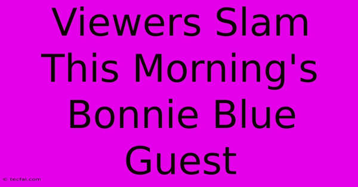 Viewers Slam This Morning's Bonnie Blue Guest