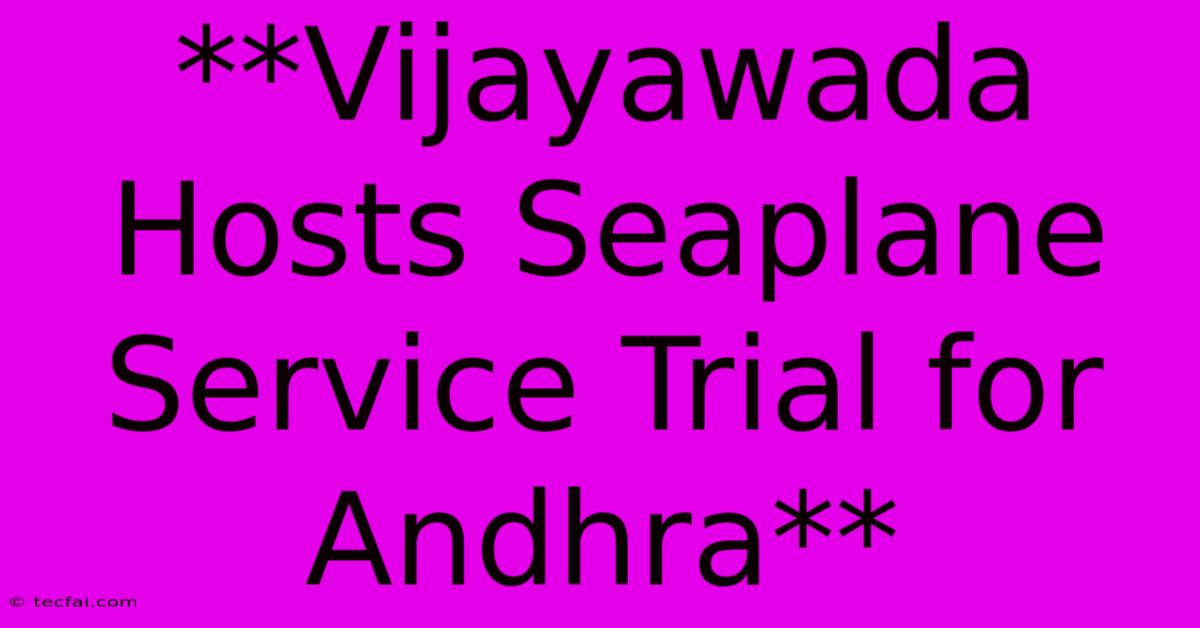 **Vijayawada Hosts Seaplane Service Trial For Andhra**