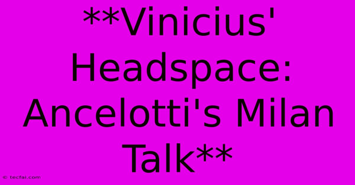 **Vinicius' Headspace: Ancelotti's Milan Talk**