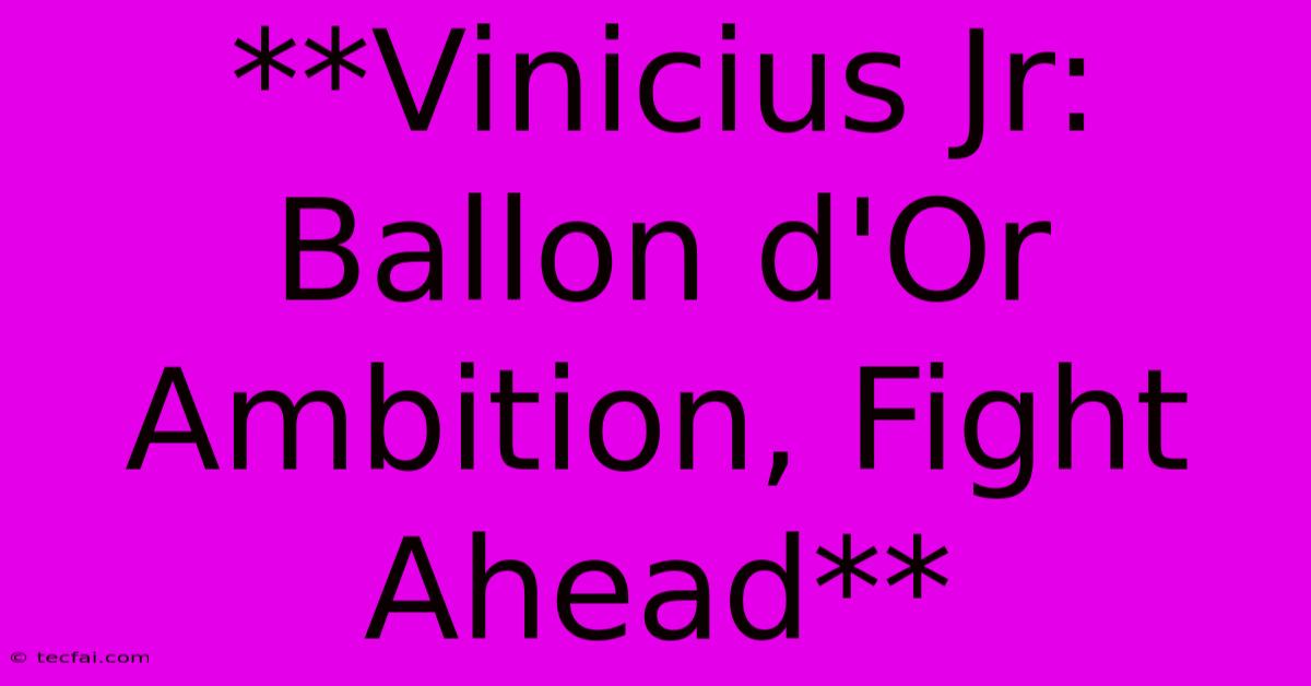 **Vinicius Jr: Ballon D'Or Ambition, Fight Ahead** 