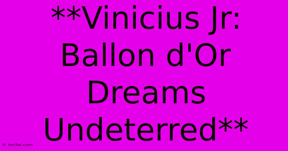 **Vinicius Jr: Ballon D'Or Dreams Undeterred**