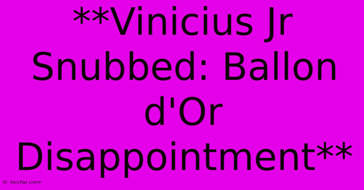 **Vinicius Jr Snubbed: Ballon D'Or Disappointment**