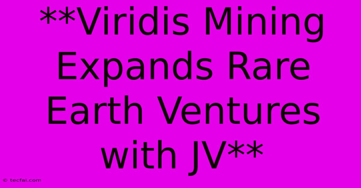 **Viridis Mining Expands Rare Earth Ventures With JV**