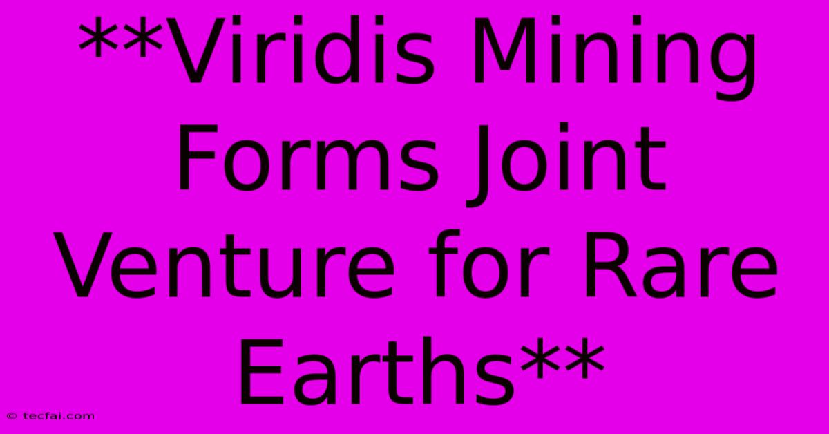 **Viridis Mining Forms Joint Venture For Rare Earths**