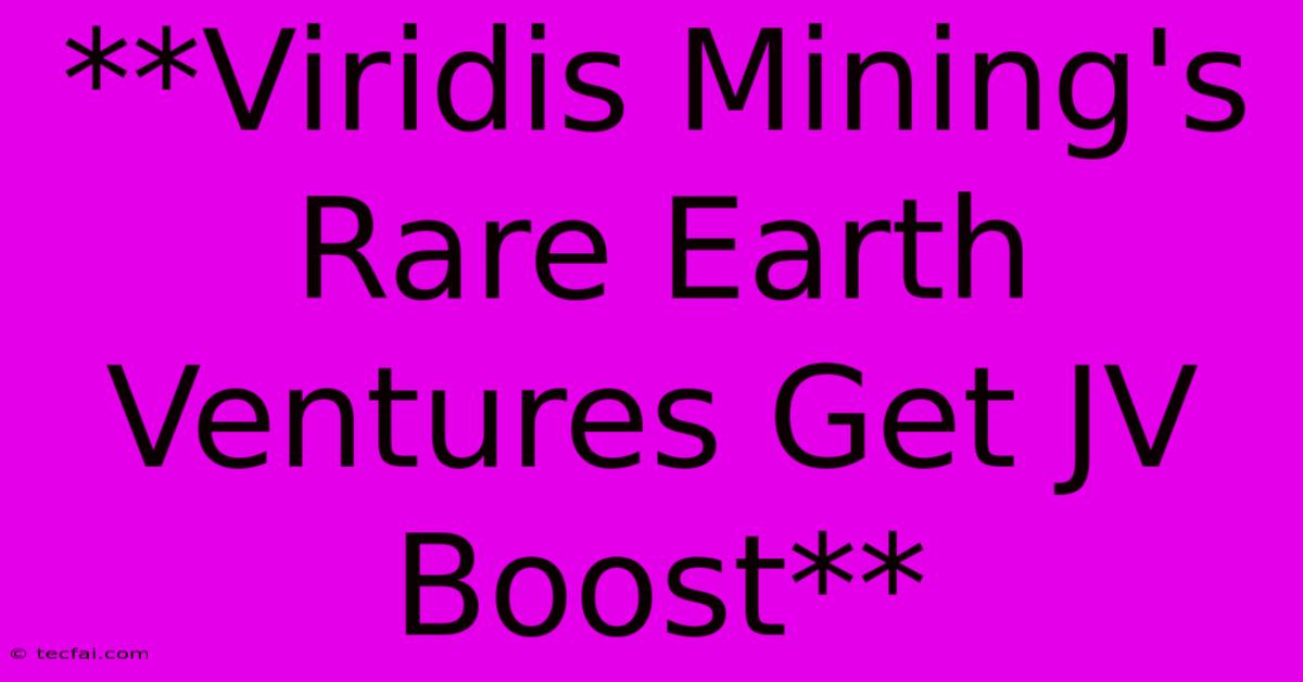 **Viridis Mining's Rare Earth Ventures Get JV Boost**