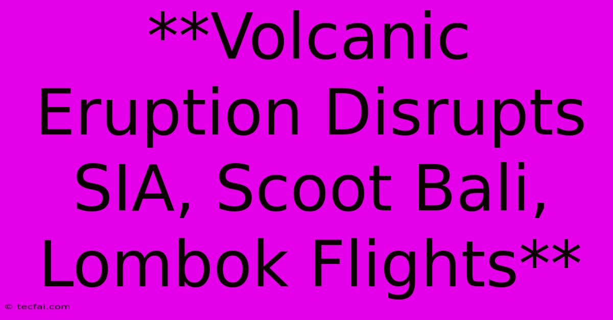 **Volcanic Eruption Disrupts SIA, Scoot Bali, Lombok Flights** 