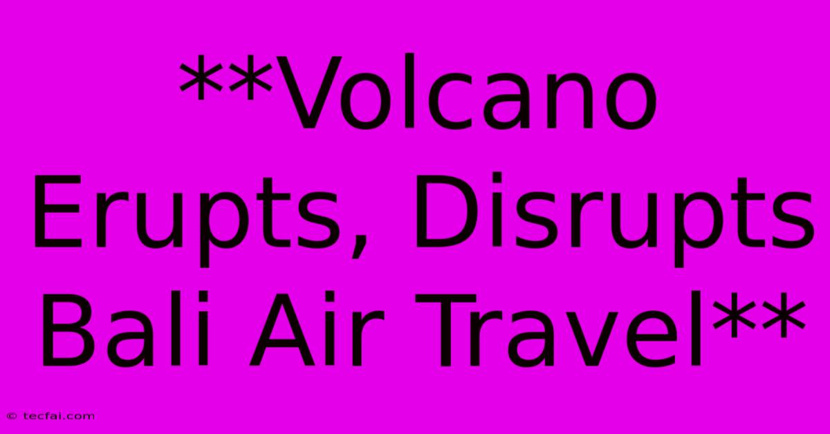 **Volcano Erupts, Disrupts Bali Air Travel**