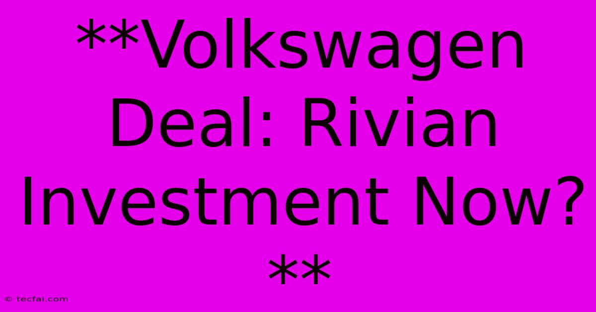 **Volkswagen Deal: Rivian Investment Now?**