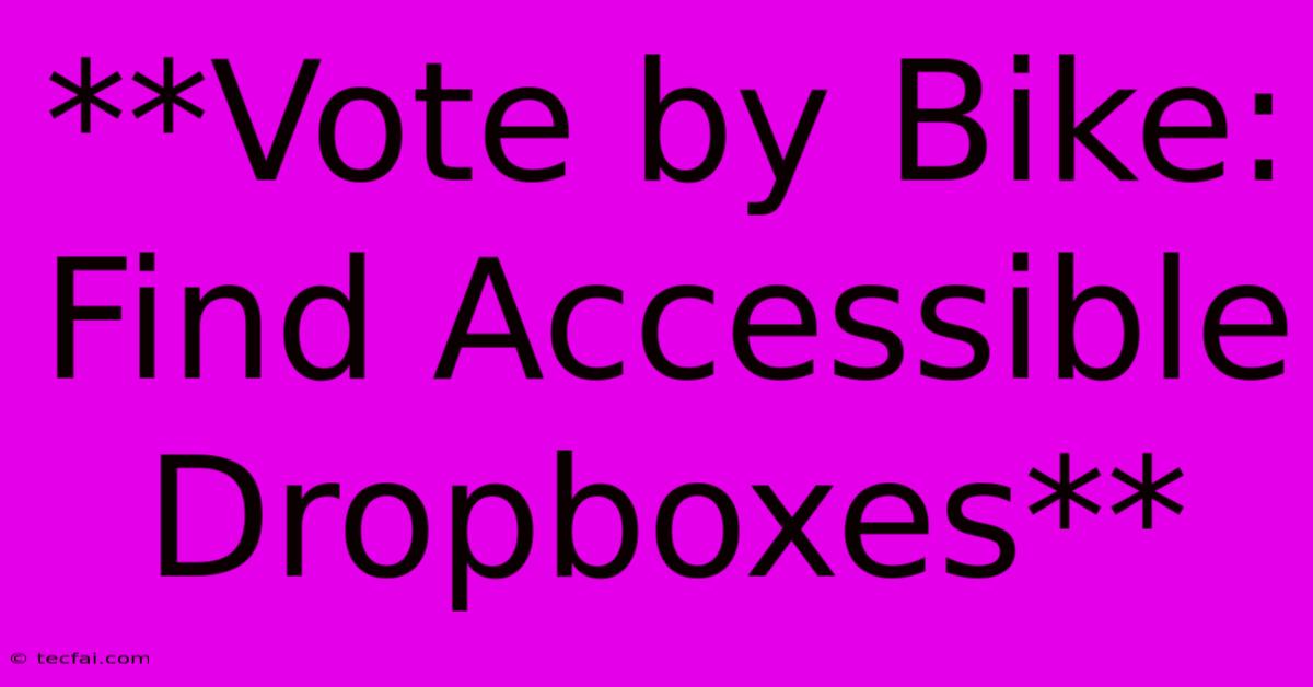 **Vote By Bike: Find Accessible Dropboxes**