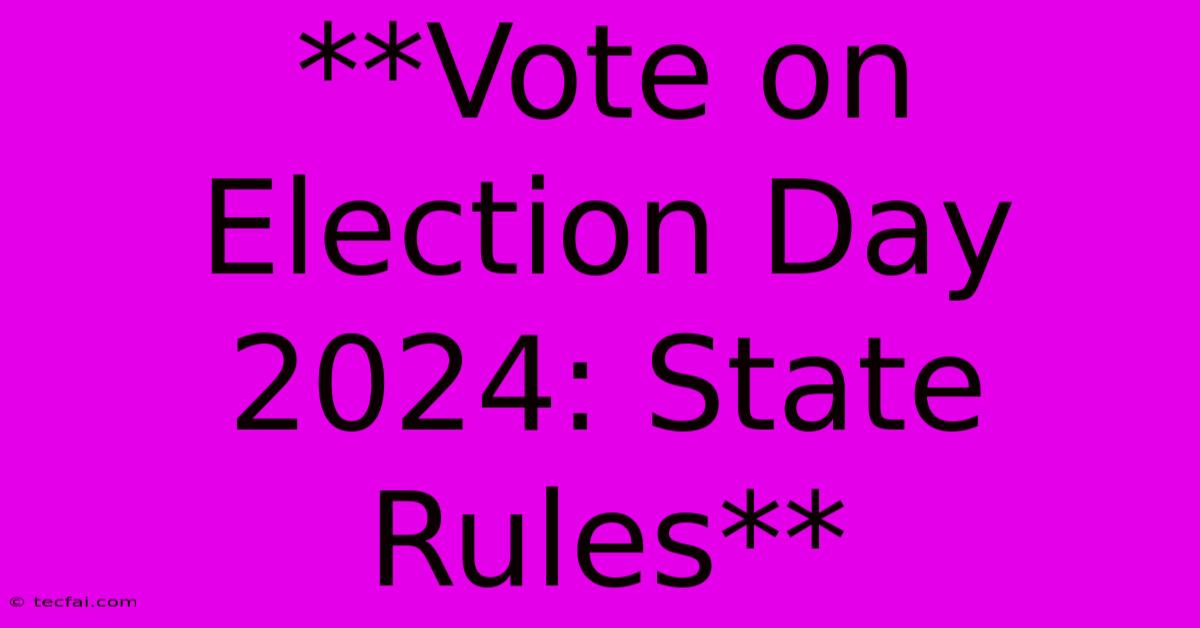 **Vote On Election Day 2024: State Rules**