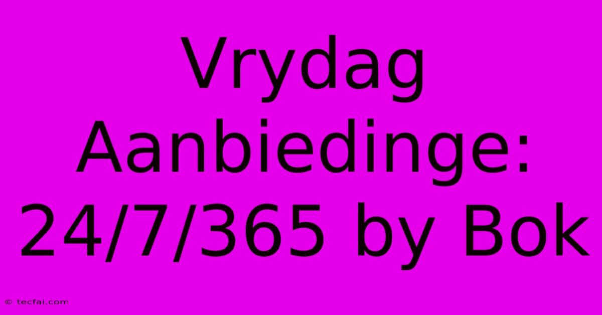 Vrydag Aanbiedinge: 24/7/365 By Bok