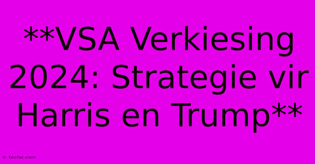 **VSA Verkiesing 2024: Strategie Vir Harris En Trump**