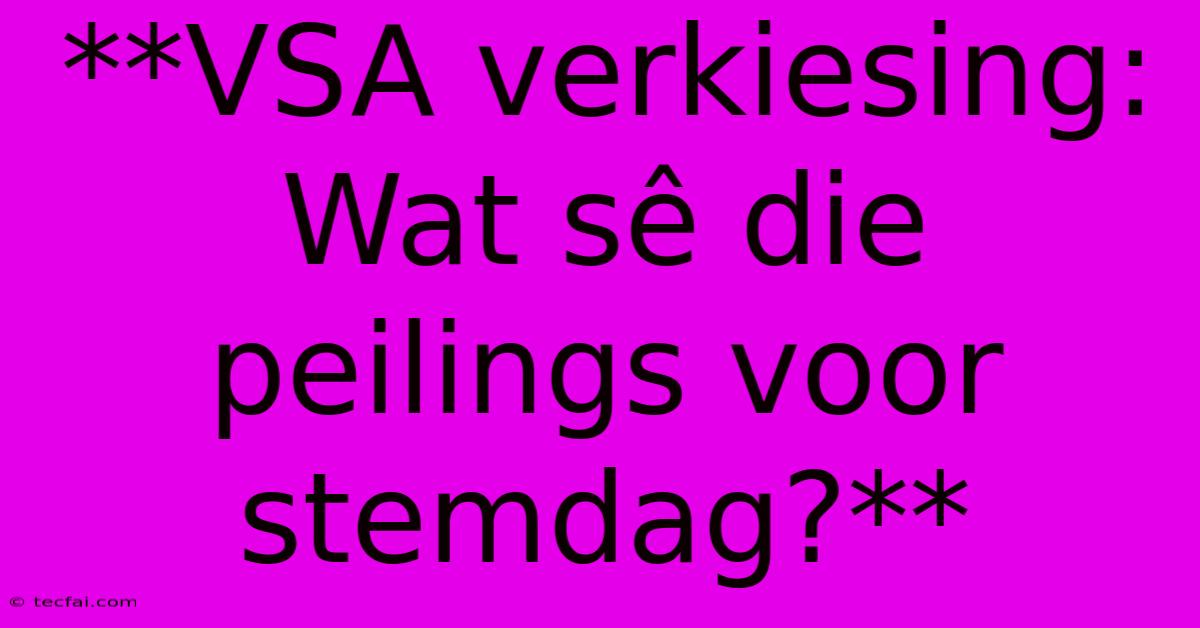 **VSA Verkiesing: Wat Sê Die Peilings Voor Stemdag?** 