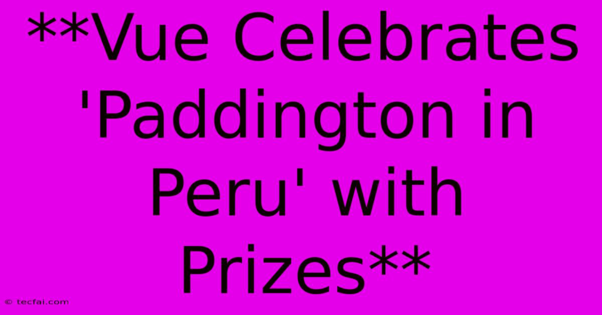 **Vue Celebrates 'Paddington In Peru' With Prizes** 