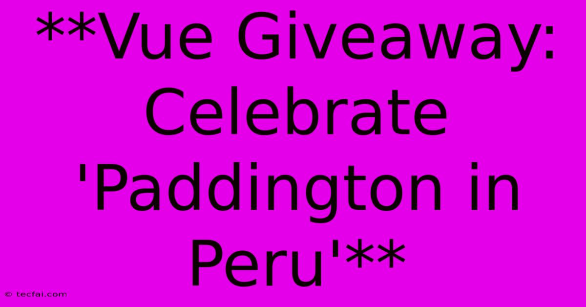 **Vue Giveaway: Celebrate 'Paddington In Peru'**