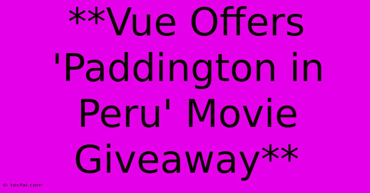 **Vue Offers 'Paddington In Peru' Movie Giveaway**