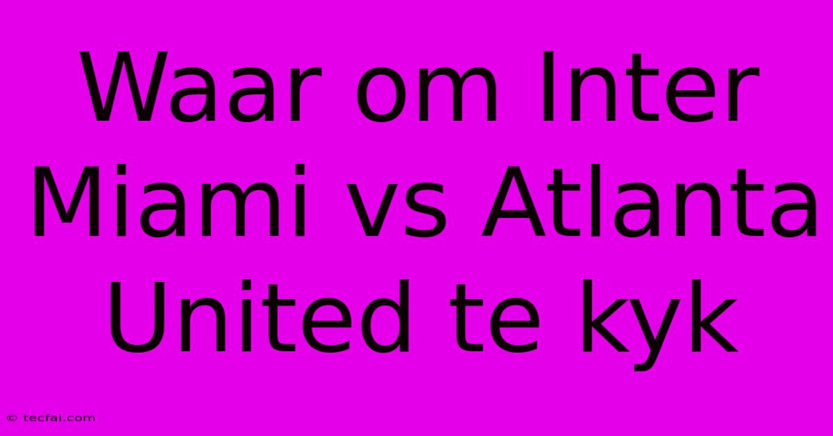 Waar Om Inter Miami Vs Atlanta United Te Kyk