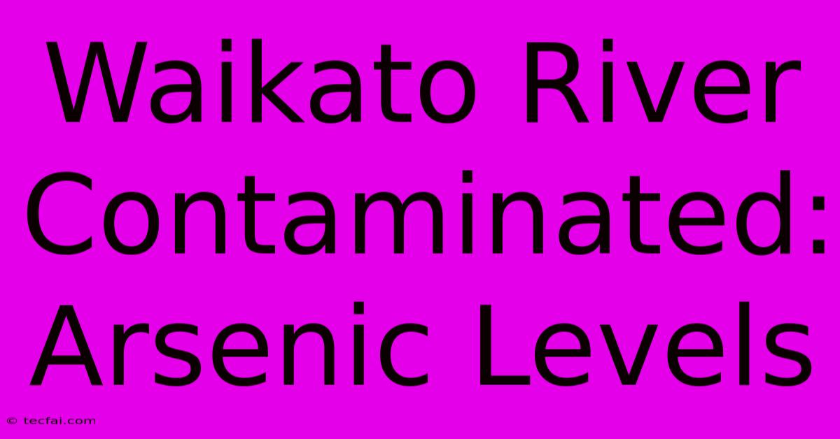 Waikato River Contaminated: Arsenic Levels