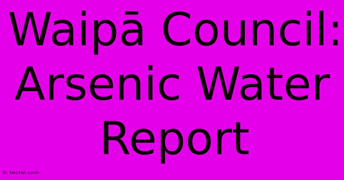 Waipā Council: Arsenic Water Report